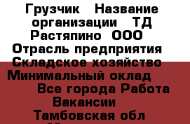 Грузчик › Название организации ­ ТД Растяпино, ООО › Отрасль предприятия ­ Складское хозяйство › Минимальный оклад ­ 15 000 - Все города Работа » Вакансии   . Тамбовская обл.,Моршанск г.